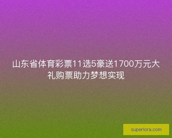 山东省体育彩票11选5豪送1700万元大礼购票助力梦想实现 山东省体育彩票11选5豪送1700万元大礼购票助力梦想实现