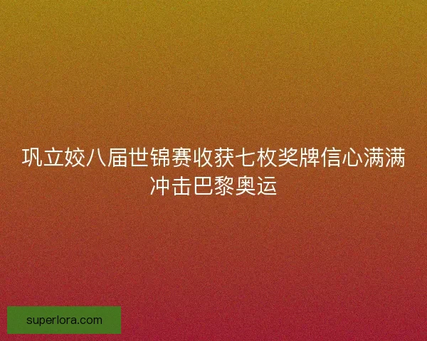 巩立姣八届世锦赛收获七枚奖牌信心满满冲击巴黎奥运 巩立姣八届世锦赛收获七枚奖牌信心满满冲击巴黎奥运