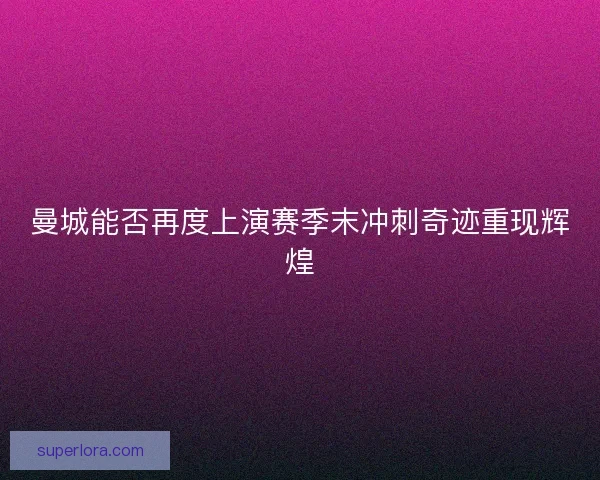 曼城能否再度上演赛季末冲刺奇迹重现辉煌