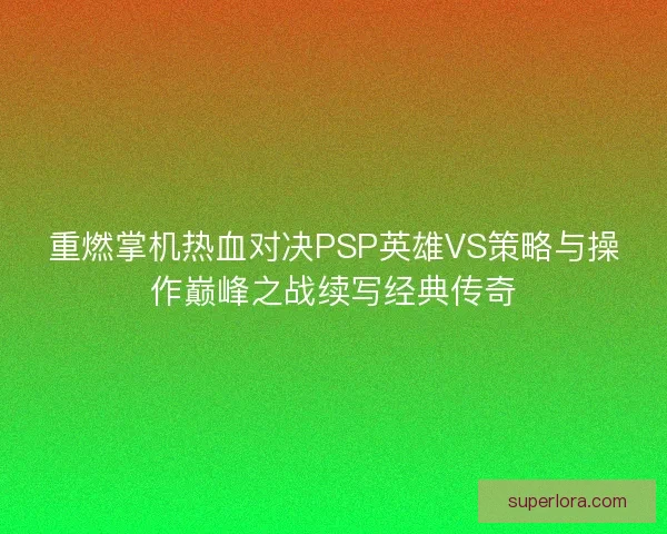 重燃掌机热血对决PSP英雄VS策略与操作巅峰之战续写经典传奇 重燃掌机热血对决PSP英雄VS策略与操作巅峰之战续写经典传奇