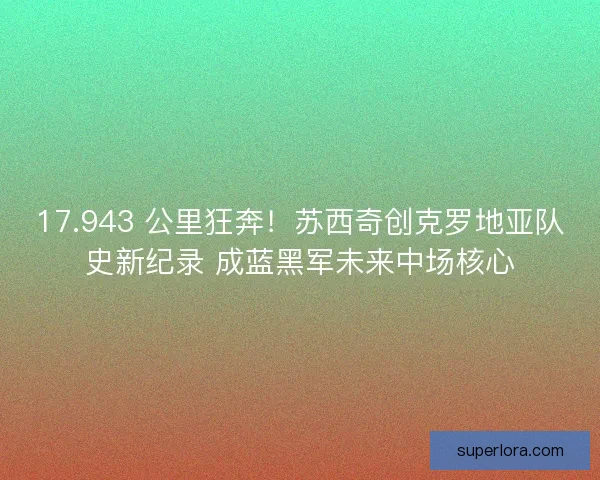 17.943 公里狂奔！苏西奇创克罗地亚队史新纪录 成蓝黑军未来中场核心