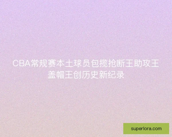 CBA常规赛本土球员包揽抢断王助攻王盖帽王创历史新纪录