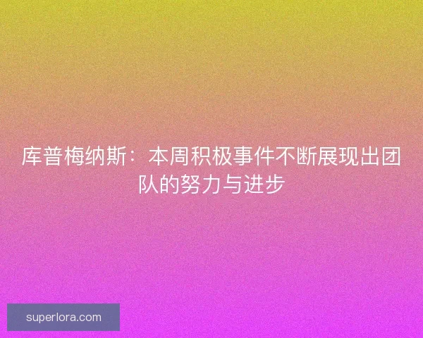 库普梅纳斯:本周积极事件不断展现出团队的努力与进步 库普梅纳斯:本周积极事件不断展现出团队的努力与进步