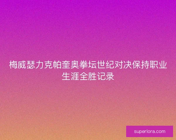 梅威瑟力克帕奎奥拳坛世纪对决保持职业生涯全胜记录