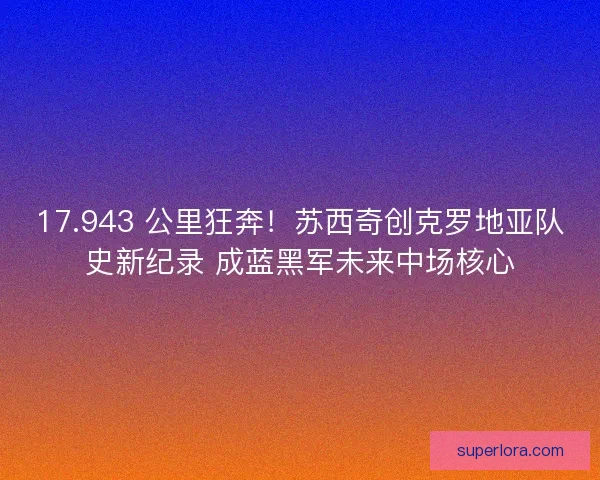17.943 公里狂奔!苏西奇创克罗地亚队史新纪录 成蓝黑军未来中场核心 17.943 公里狂奔!苏西奇创克罗地亚队史新纪录 成蓝黑军未来中场核心