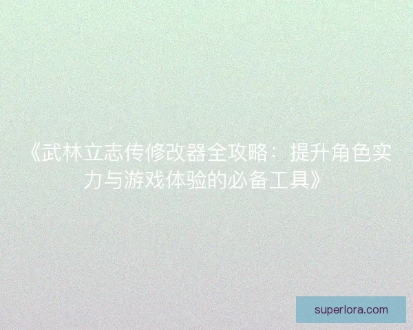 《武林立志传修改器全攻略:提升角色实力与游戏体验的必备工具》 《武林立志传修改器全攻略:提升角色实力与游戏体验的必备工具》