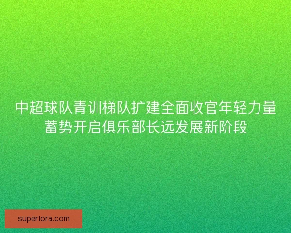中超球队青训梯队扩建全面收官年轻力量蓄势开启俱乐部长远发展新阶段 中超球队青训梯队扩建全面收官年轻力量蓄势开启俱乐部长远发展新阶段