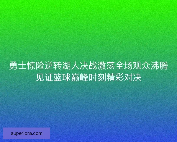 勇士惊险逆转湖人决战激荡全场观众沸腾见证篮球巅峰时刻精彩对决 勇士惊险逆转湖人决战激荡全场观众沸腾见证篮球巅峰时刻精彩对决