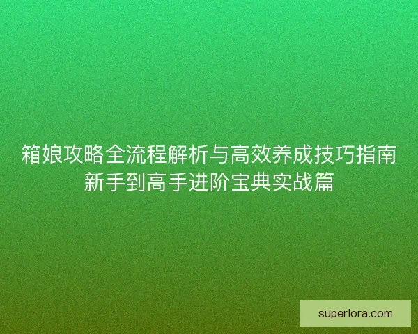 箱娘攻略全流程解析与高效养成技巧指南新手到高手进阶宝典实战篇 箱娘攻略全流程解析与高效养成技巧指南新手到高手进阶宝典实战篇