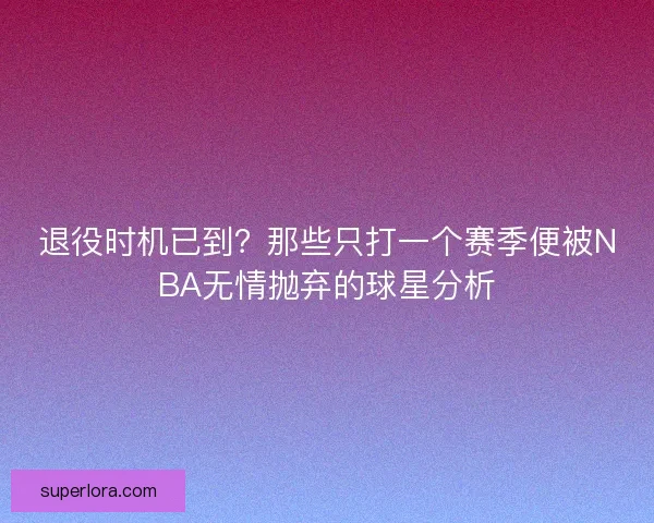 退役时机已到?那些只打一个赛季便被NBA无情抛弃的球星分析 退役时机已到?那些只打一个赛季便被NBA无情抛弃的球星分析