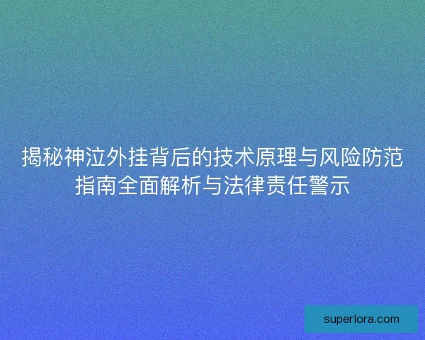 揭秘神泣外挂背后的技术原理与风险防范指南全面解析与法律责任警示 揭秘神泣外挂背后的技术原理与风险防范指南全面解析与法律责任警示