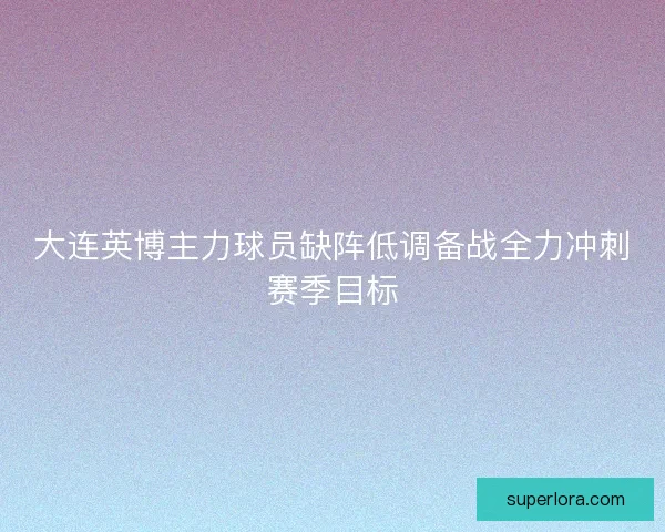 大连英博主力球员缺阵低调备战全力冲刺赛季目标 大连英博主力球员缺阵低调备战全力冲刺赛季目标