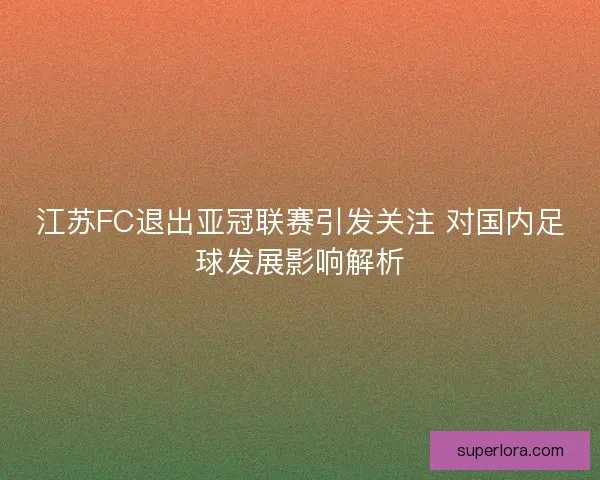 江苏FC退出亚冠联赛引发关注 对国内足球发展影响解析
