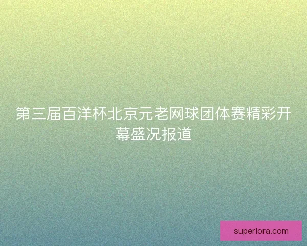 第三届百洋杯北京元老网球团体赛精彩开幕盛况报道 第三届百洋杯北京元老网球团体赛精彩开幕盛况报道